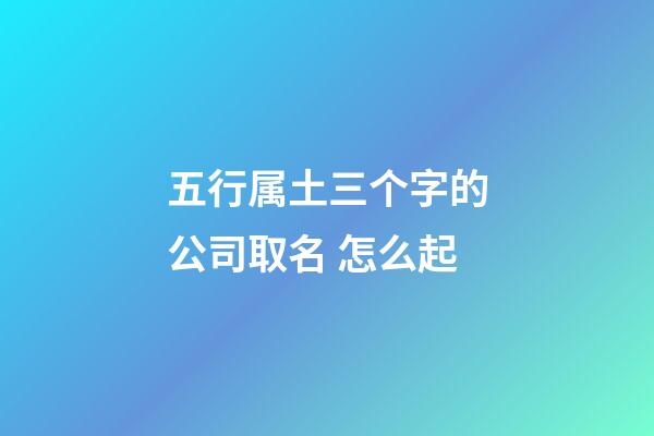 五行属土三个字的公司取名 怎么起-第1张-公司起名-玄机派